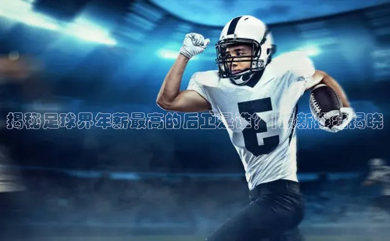 南宫NG注册平台入口诸葛科技揭秘足球界年薪最高的后卫是谁？|最新排名揭晓