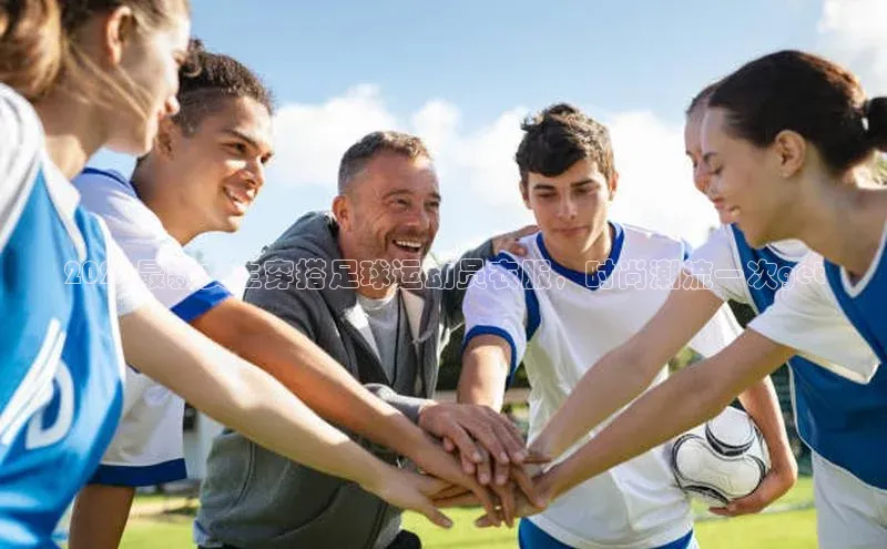 南宫app注册百度 H52021最新女生穿搭足球运动员衣服，时尚潮流一次get