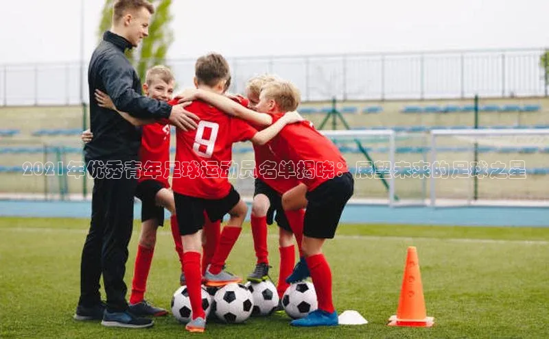 南宫28官网登录入口最新版蓝色光标2021年优秀青年足球运动员名单揭晓：展望未来的足球之星