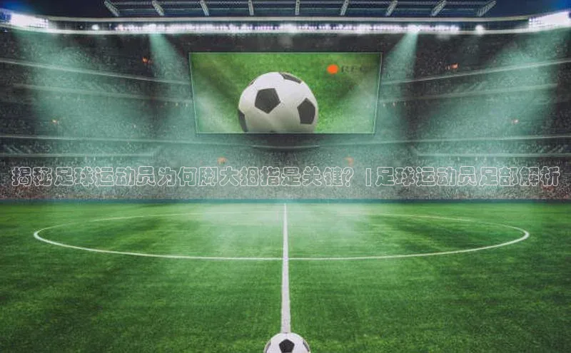 ng娱乐电子游戏官网度小满支付揭秘足球运动员为何脚大拇指是关键？|足球运动员足部解析