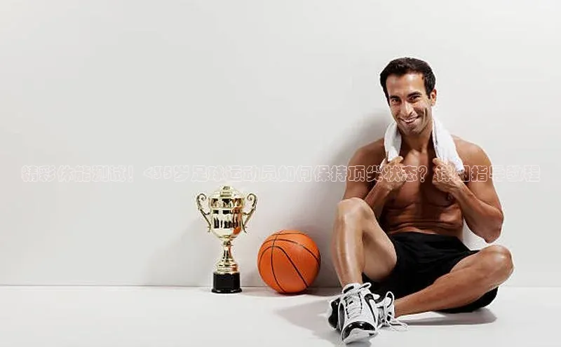 南宫28官网登录入口最新版蓝色光标精彩体能测试！<35岁足球运动员如何保持顶尖状态？详细指导教程