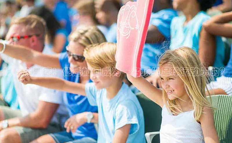 NG相信品牌的力量官网哇咔哇咔文化揭秘杰里德：他是如何成为一名顶尖足球运动员的？