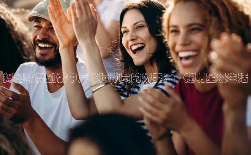 南宫·NG28在线登录百度手机助手揭秘欧美剧情中足球运动员的娇妻：一窥明星级生活