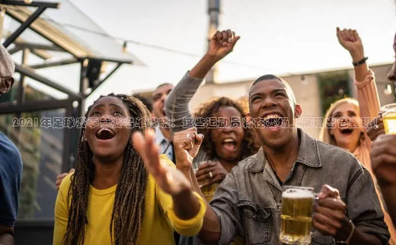 NG28官网入口链接慧博云通2021年足球赛季参赛名单揭晓：这些运动员将在赛场上展现出色表现！