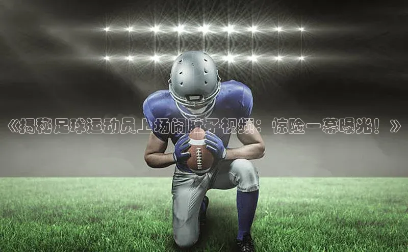 NG28注册平台入口百度网盘企业版《揭秘足球运动员上场闹肚子视频：惊险一幕曝光！》