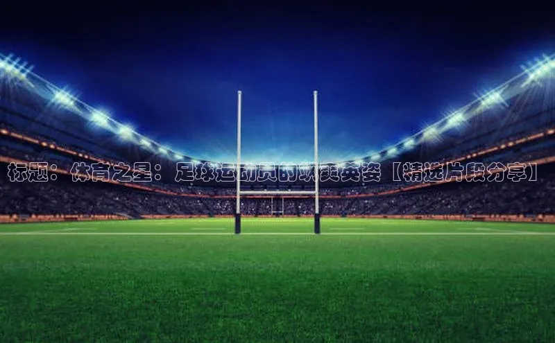 NG28.666官网版爱慕股份标题：体育之星：足球运动员的飒爽英姿【精选片段分享】