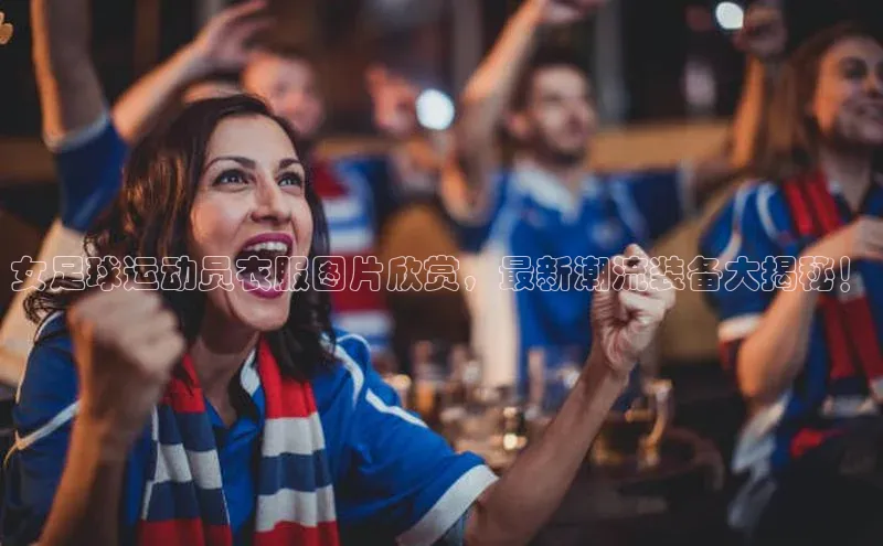 ng28相信品牌的力量网页天下秀女足球运动员衣服图片欣赏，最新潮流装备大揭秘！