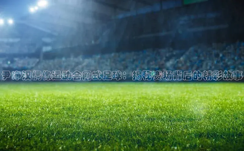 南宫app注册百度 H5尹净汉偶像运动会网式足球：揭秘赛场背后的精彩故事