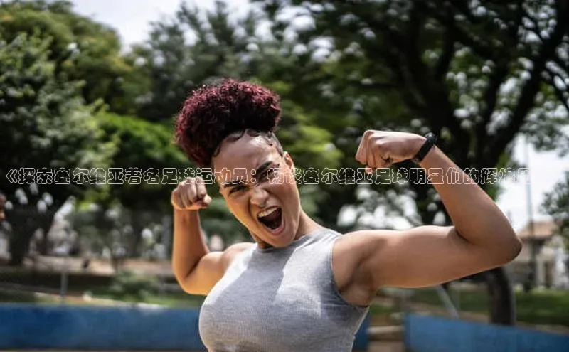 南宫NG28注册平台入口百度众测《探索塞尔维亚著名足球运动员：畅谈塞尔维亚足球明星们的辉煌历程》