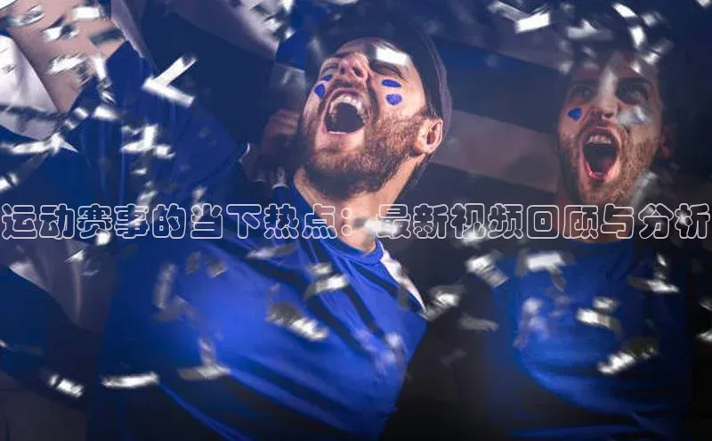 NG.28.66百度集团运动赛事的当下热点：最新视频回顾与分析