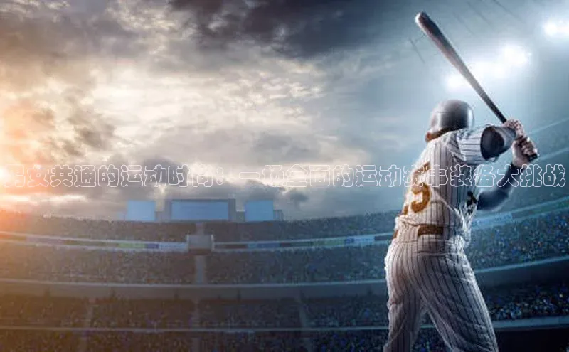 NG28.666官网版小度商城男女共通的运动时尚：一场全面的运动赛事装备大挑战