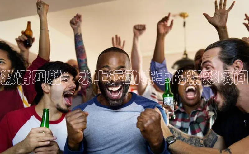 南宫app相信品牌的力量梯哥哥科技激情四射：水上运动赛事的精彩瞬间