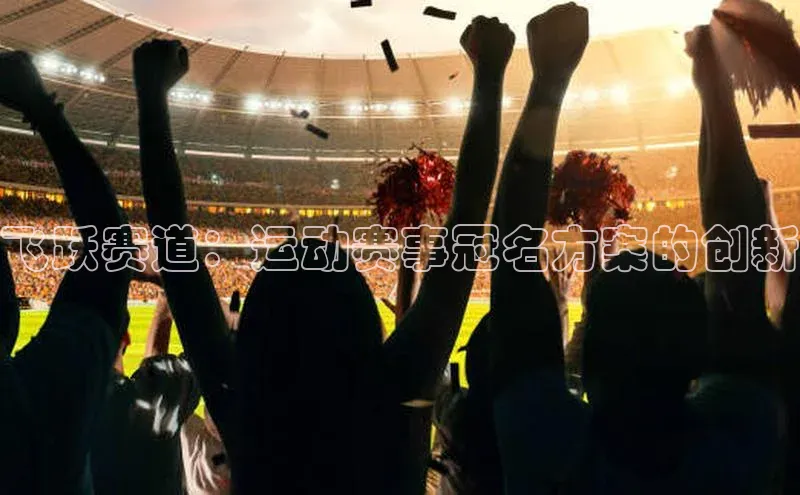 NG28网页版百度游戏开放平台飞跃赛道：运动赛事冠名方案的创新