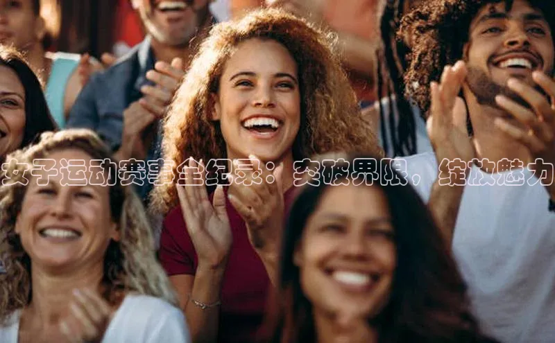 南宫c7官方网站入口注册百度搜索资源平台女子运动赛事全纪录：突破界限，绽放魅力