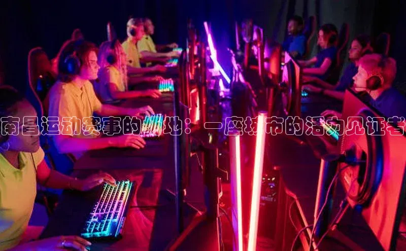 南昌运动赛事的场地：一座城市的活力见证者