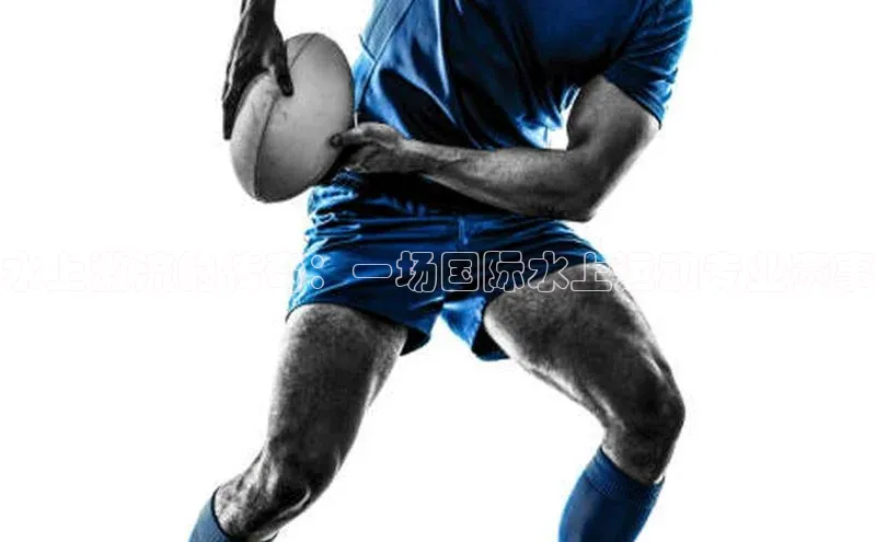 水上激流的传奇：一场国际水上运动专业赛事