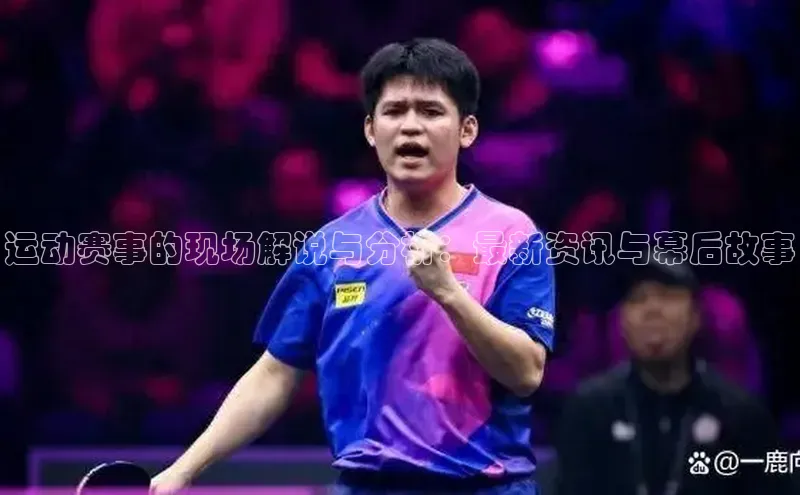 运动赛事的现场解说与分析：最新资讯与幕后故事