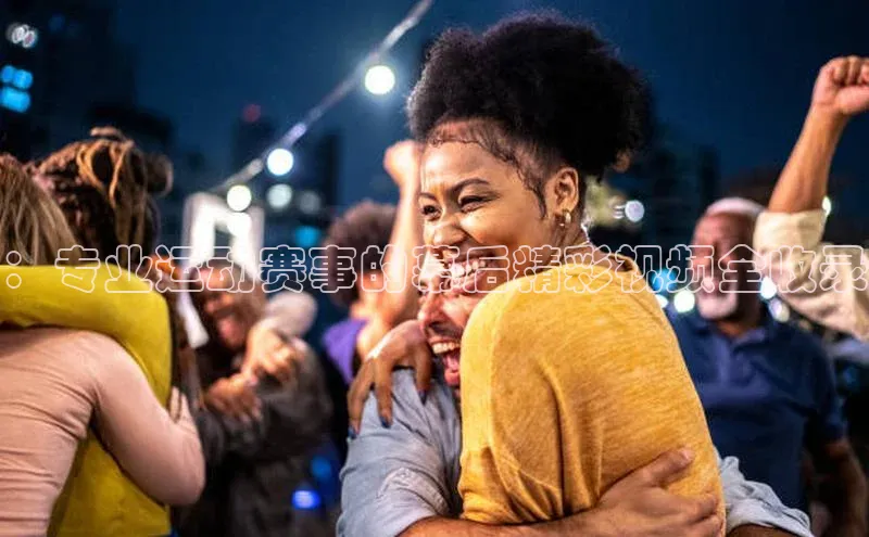 ：专业运动赛事的幕后精彩视频全收录