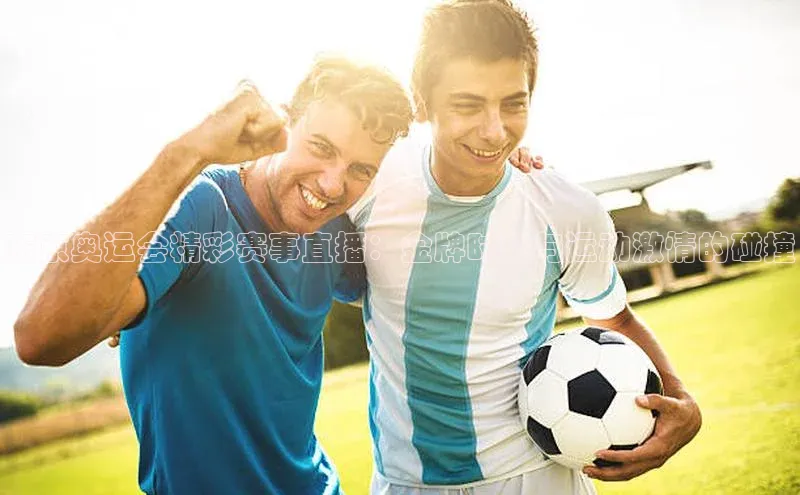 东京奥运会精彩赛事直播：金牌时刻与运动激情的碰撞