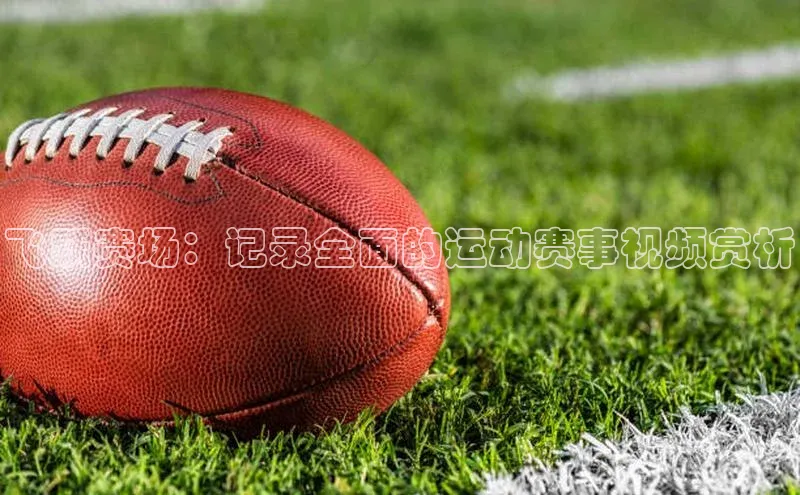 飞跃赛场：记录全面的运动赛事视频赏析