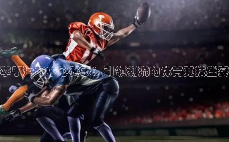 李宁运动中心赛事：引领潮流的体育竞技盛宴