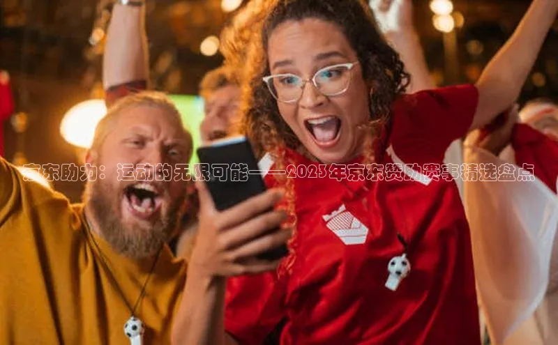 京东助力：运动的无限可能——2023年京东赞助赛事精选盘点