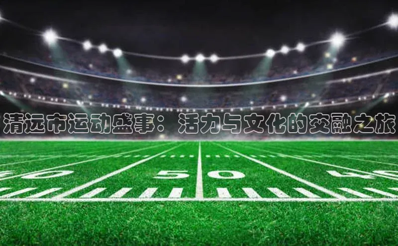 清远市运动盛事：活力与文化的交融之旅