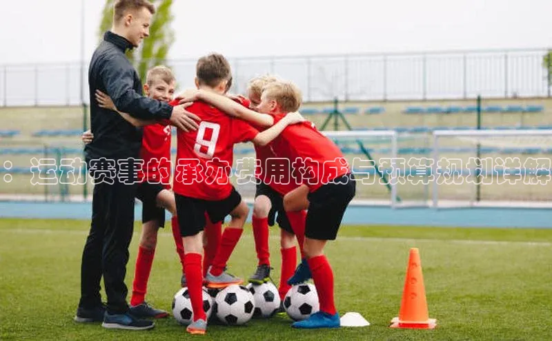 ：运动赛事的承办费用构成与预算规划详解