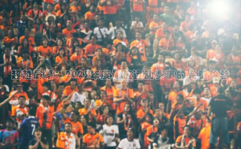 超越屏幕：2023年度最佳运动赛事的完整体验