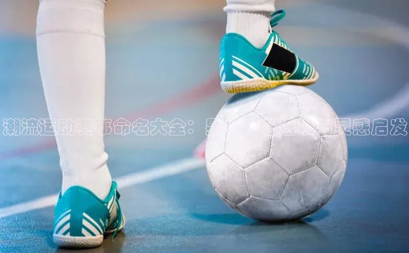 潮流运动赛事命名大全：男女皆宜选项与灵感启发