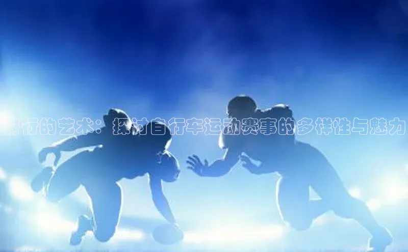 骑行的艺术：探讨自行车运动赛事的多样性与魅力