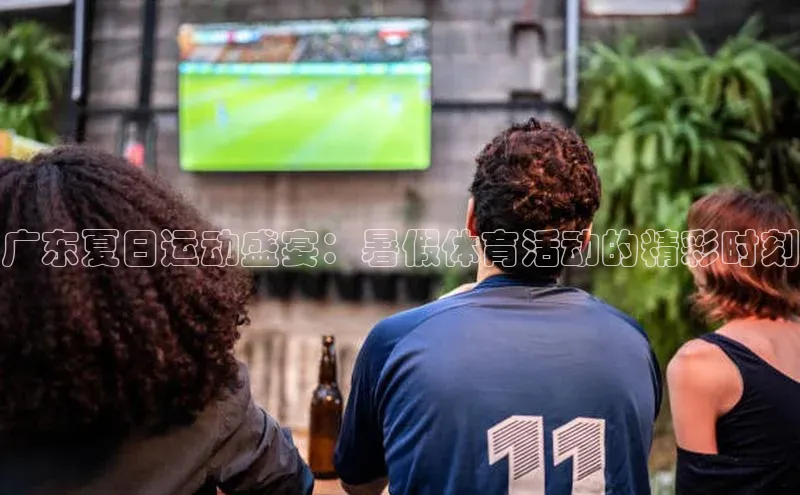 广东夏日运动盛宴：暑假体育活动的精彩时刻