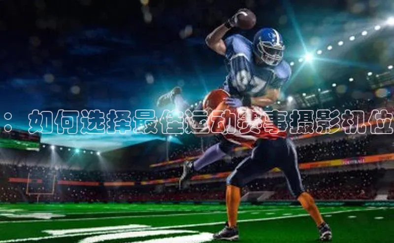 ：如何选择最佳运动赛事摄影机位