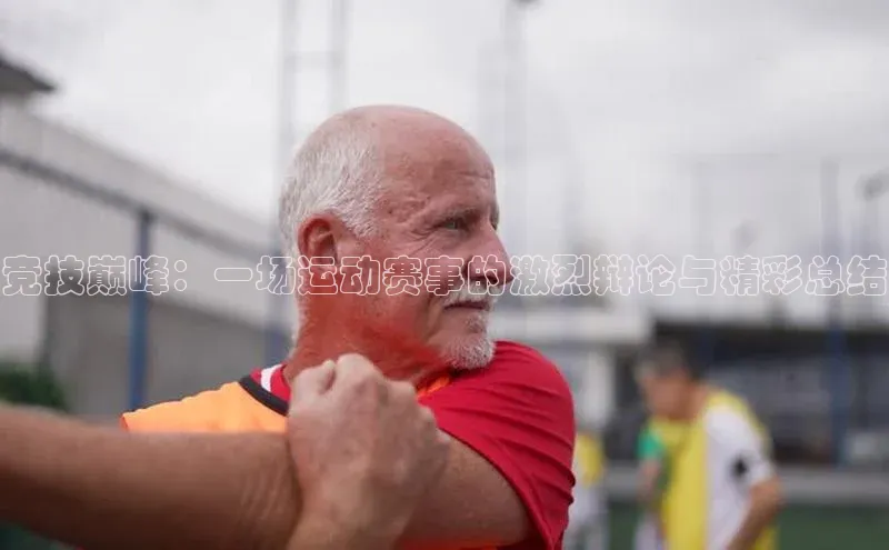 竞技巅峰：一场运动赛事的激烈辩论与精彩总结