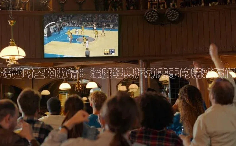 跨越时空的激情：深度经典运动赛事的精彩瞬间