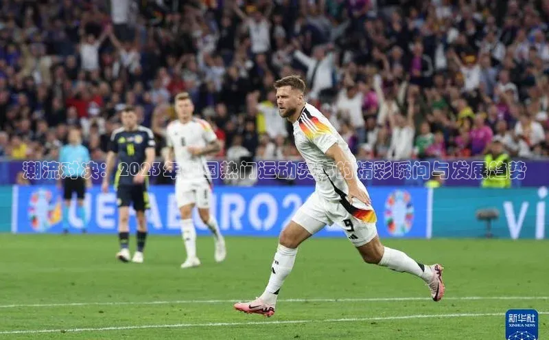 潮流对决：2023年中国热门运动赛事的精彩瞬间与发展趋势