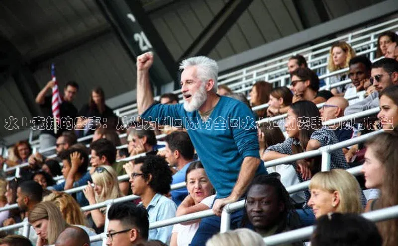 水上竞技的盛事：从地方到国际的全国水上运动赛事回顾与展望