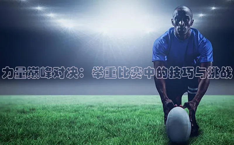 力量巅峰对决：举重比赛中的技巧与挑战