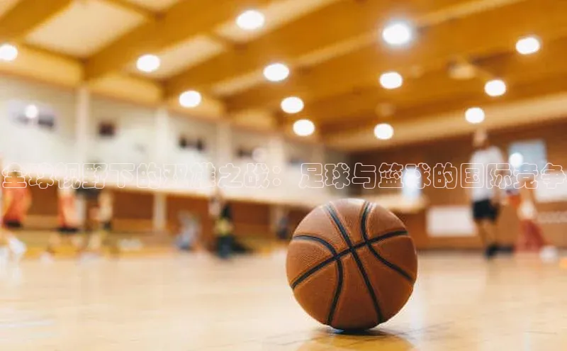 全球视野下的双雄之战：足球与篮球的国际竞争